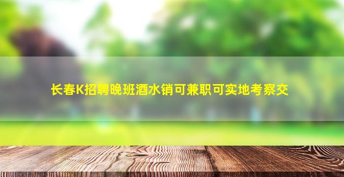 长春K招聘晚班酒水销可兼职可实地考察交